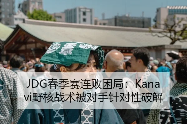 JDG春季赛连败困局：Kanavi野核战术被对手针对性破解